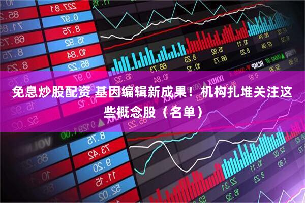 免息炒股配资 基因编辑新成果！机构扎堆关注这些概念股（名单）