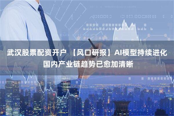 武汉股票配资开户 【风口研报】AI模型持续进化 国内产业链趋势已愈加清晰