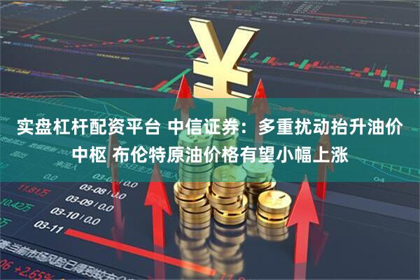 实盘杠杆配资平台 中信证券：多重扰动抬升油价中枢 布伦特原油价格有望小幅上涨