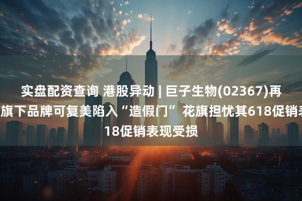 实盘配资查询 港股异动 | 巨子生物(02367)再跌超3% 旗下品牌可复美陷入“造假门” 花旗担忧其618促销表现受损