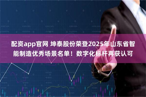 配资app官网 坤泰股份荣登2025年山东省智能制造优秀场景名单！数字化标杆再获认可