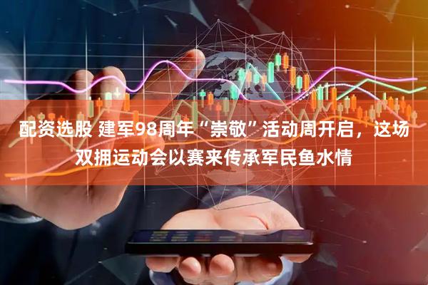 配资选股 建军98周年“崇敬”活动周开启，这场双拥运动会以赛来传承军民鱼水情