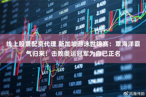 线上股票配资代理 新加坡游泳世锦赛：覃海洋霸气归来！击败奥运冠军为自己正名