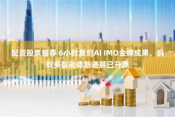 配资股票推荐 6小时复刻AI IMO金牌成果，蚂蚁多智能体新进展已开源