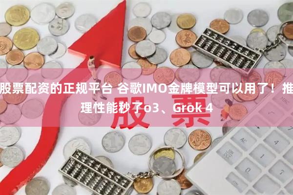 股票配资的正规平台 谷歌IMO金牌模型可以用了！推理性能秒了o3、Grok 4
