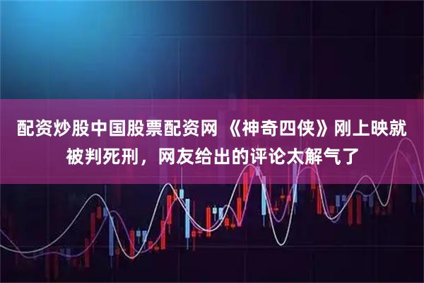 配资炒股中国股票配资网 《神奇四侠》刚上映就被判死刑，网友给出的评论太解气了
