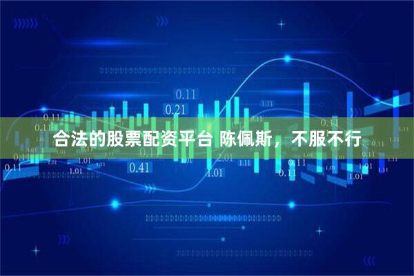 合法的股票配资平台 陈佩斯，不服不行