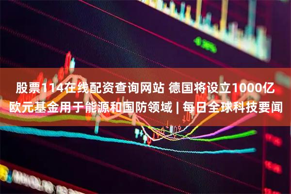 股票114在线配资查询网站 德国将设立1000亿欧元基金用于能源和国防领域 | 每日全球科技要闻