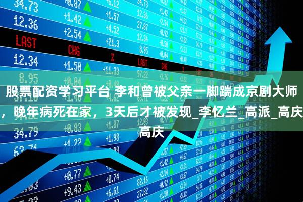 股票配资学习平台 李和曾被父亲一脚踹成京剧大师，晚年病死在家，3天后才被发现_李忆兰_高派_高庆