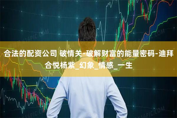 合法的配资公司 破情关-破解财富的能量密码-迪拜合悦杨紫_幻象_情感_一生