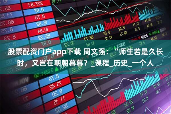 股票配资门户app下载 周文强：“师生若是久长时，又岂在朝朝暮暮？_课程_历史_一个人
