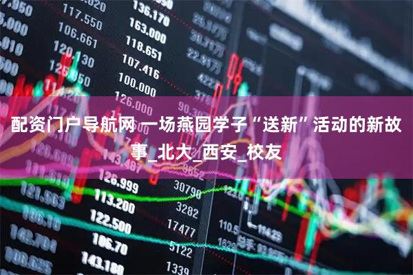 配资门户导航网 一场燕园学子“送新”活动的新故事_北大_西安_校友
