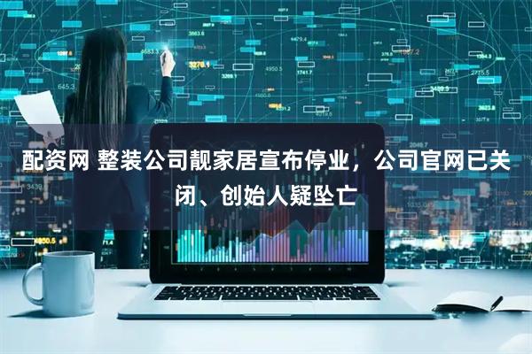 配资网 整装公司靓家居宣布停业，公司官网已关闭、创始人疑坠亡