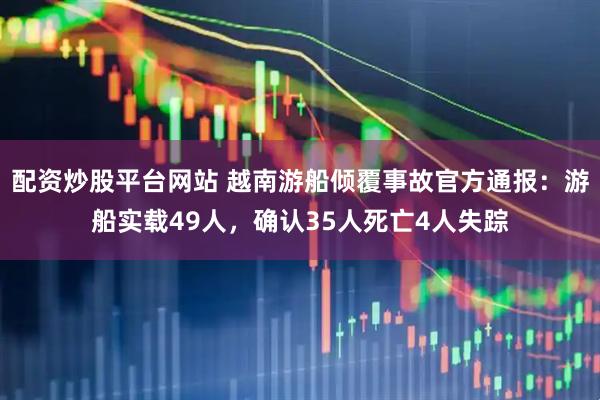 配资炒股平台网站 越南游船倾覆事故官方通报：游船实载49人，确认35人死亡4人失踪