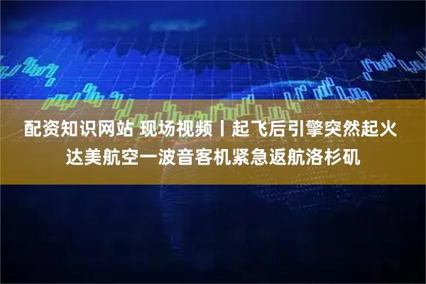 配资知识网站 现场视频丨起飞后引擎突然起火 达美航空一波音客机紧急返航洛杉矶