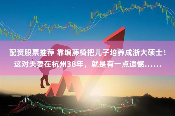 配资股票推荐 靠编藤椅把儿子培养成浙大硕士！这对夫妻在杭州38年，就是有一点遗憾……