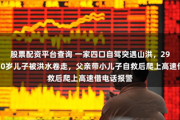 股票配资平台查询 一家四口自驾突遇山洪，29岁妈妈与10岁儿子被洪水卷走，父亲带小儿子自救后爬上高速借电话报警
